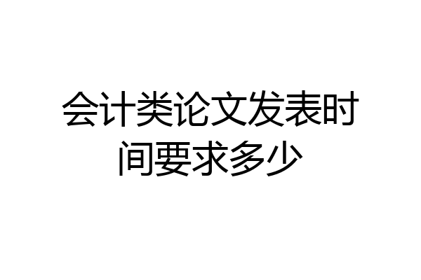 会计类论文发表时间要求多少