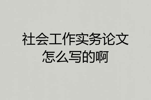 社会工作实务论文怎么写的啊