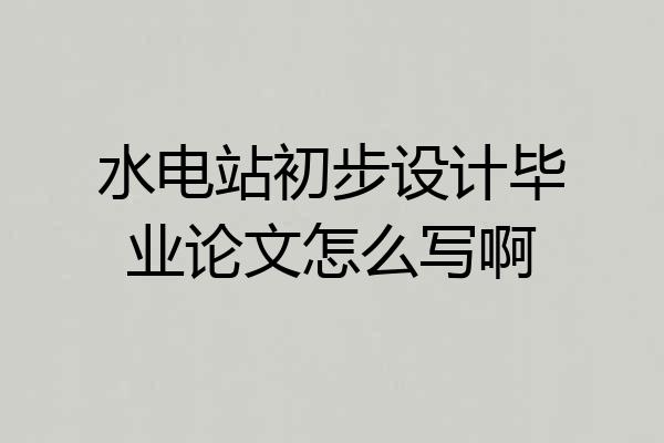 水电站初步设计毕业论文怎么写啊