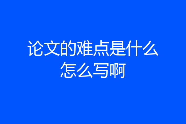 论文的难点是什么怎么写啊