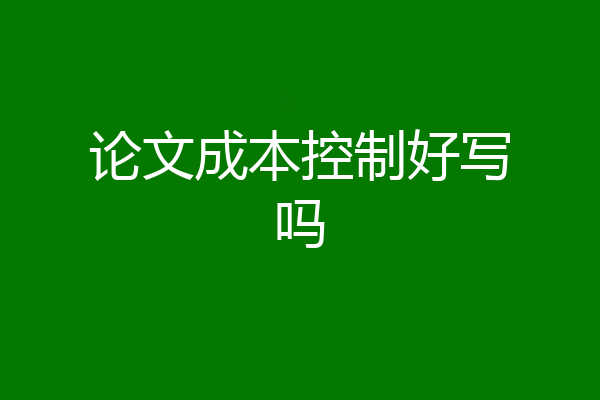 论文成本控制好写吗