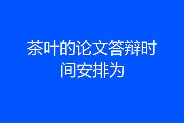 茶叶的论文答辩时间安排为