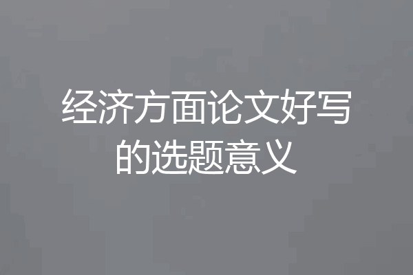经济方面论文好写的选题意义