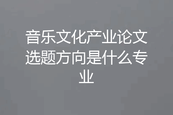 音乐文化产业论文选题方向是什么专业
