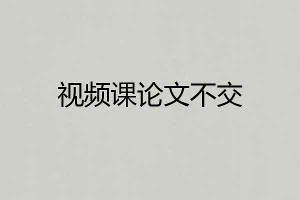 视频课论文不交