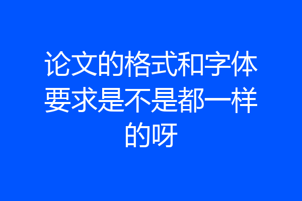 论文的格式和字体要求是不是都一样的呀