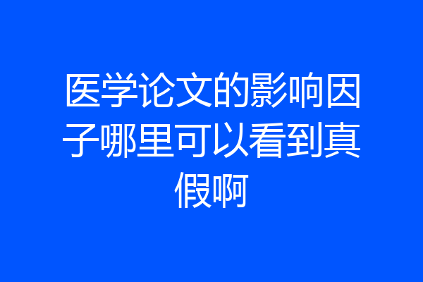 医学论文的影响因子哪里可以看到真假啊
