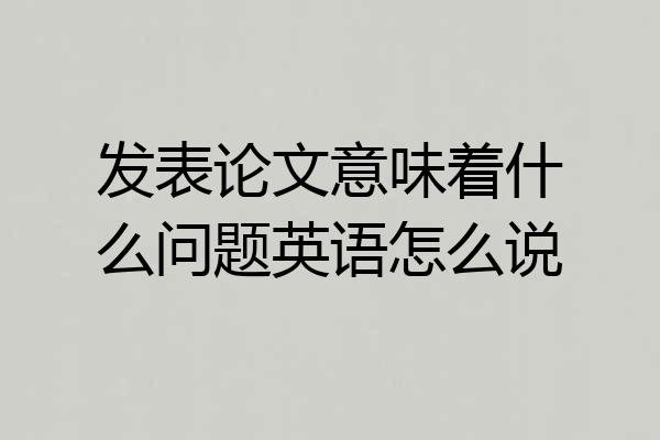 发表论文意味着什么问题英语怎么说