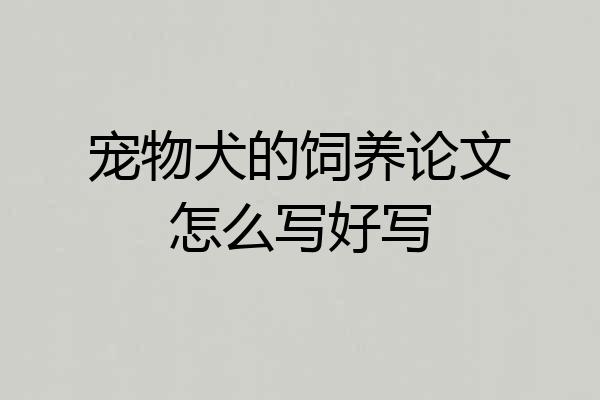 宠物犬的饲养论文怎么写好写