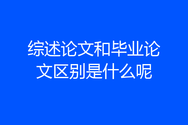 综述论文和毕业论文区别是什么呢