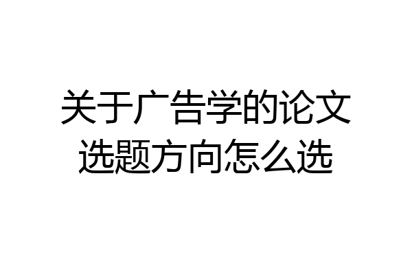 关于广告学的论文选题方向怎么选