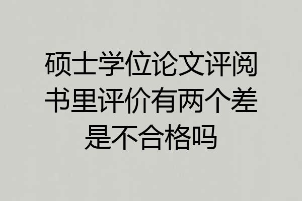 硕士学位论文评阅书里评价有两个差是不合格吗