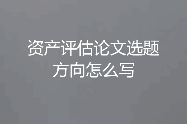 资产评估论文选题方向怎么写