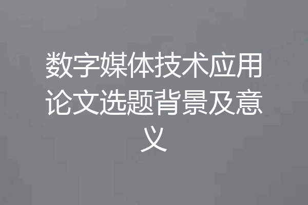 数字媒体技术应用论文选题背景及意义