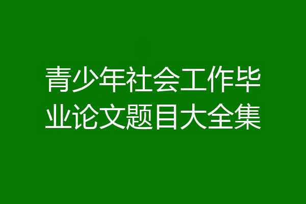 青少年社会工作毕业论文题目大全集