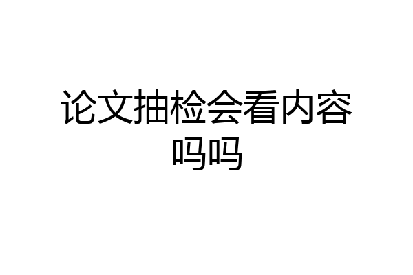 论文抽检会看内容吗吗