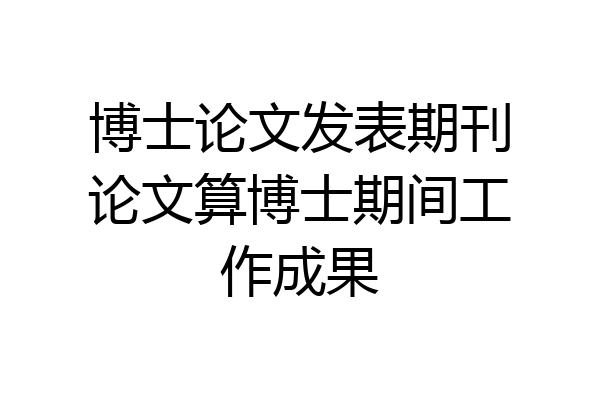 博士论文发表期刊论文算博士期间工作成果