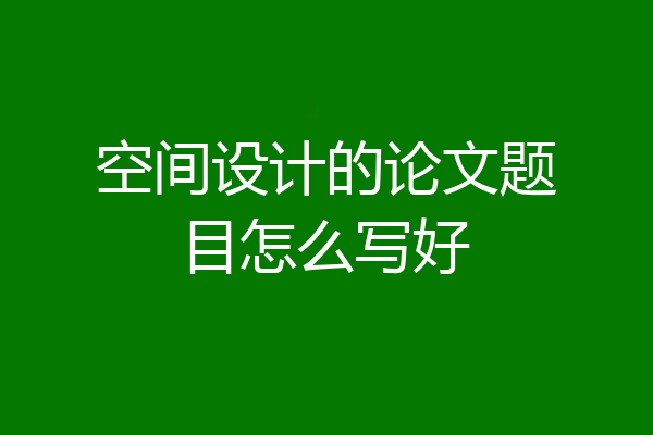 空间设计的论文题目怎么写好