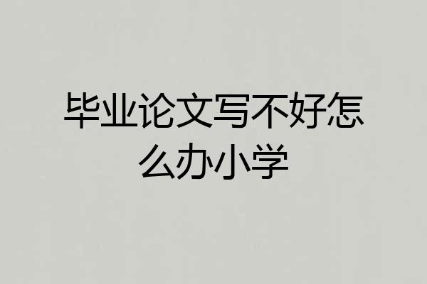 毕业论文写不好怎么办小学