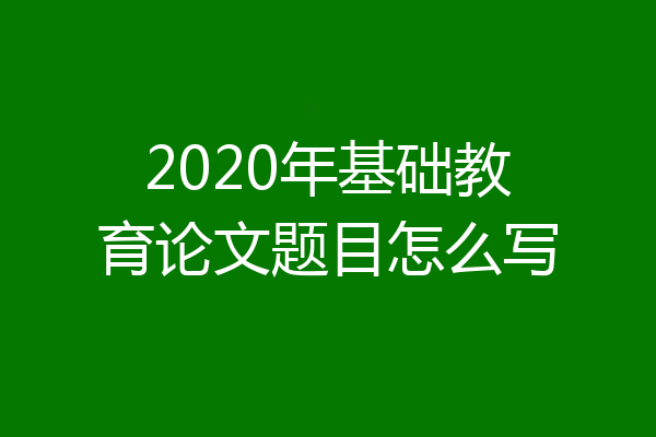 2020年基础教育论文题目怎么写