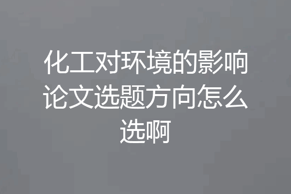 化工对环境的影响论文选题方向怎么选啊
