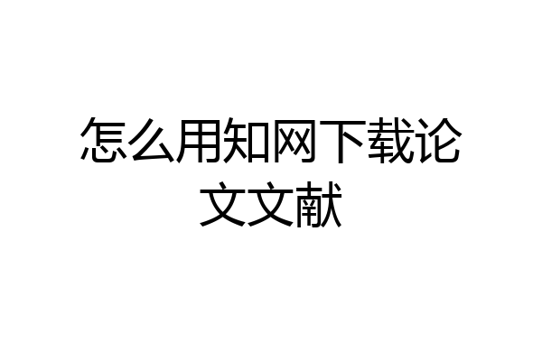 怎么用知网下载论文文献
