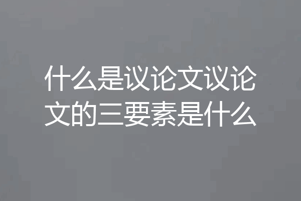 什么是议论文议论文的三要素是什么
