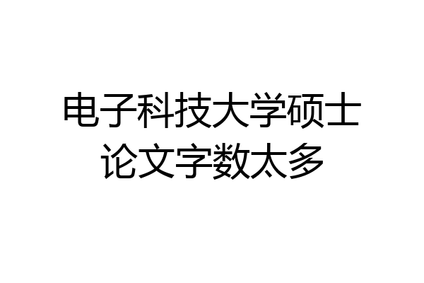 电子科技大学硕士论文字数太多