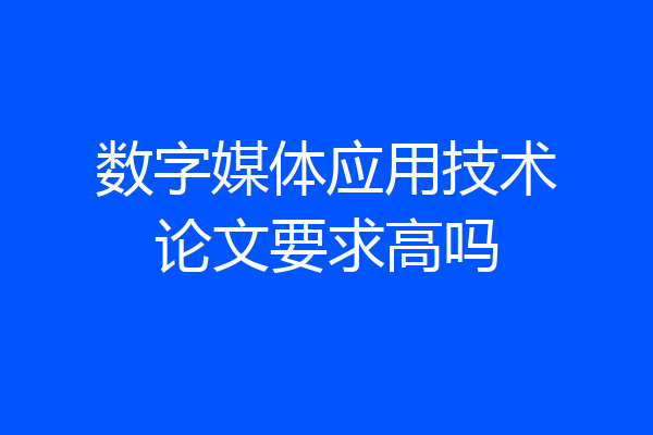 数字媒体应用技术论文要求高吗