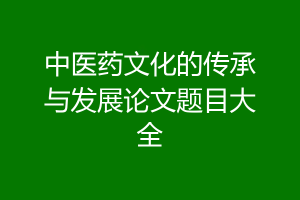 中医药文化的传承与发展论文题目大全