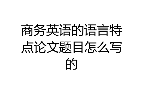 商务英语的语言特点论文题目怎么写的