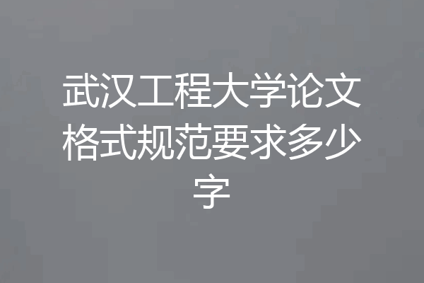 武汉工程大学论文格式规范要求多少字