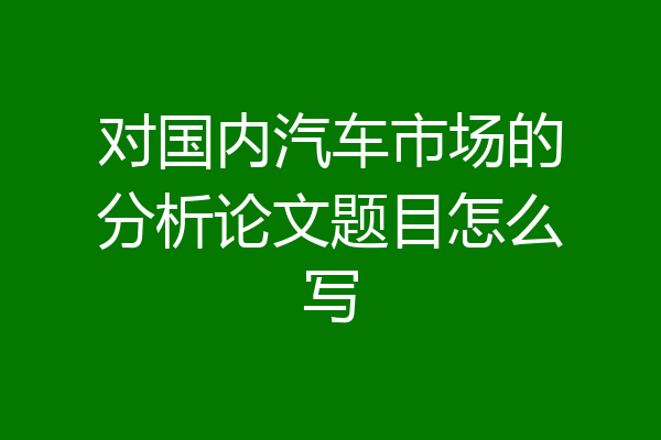 对国内汽车市场的分析论文题目怎么写