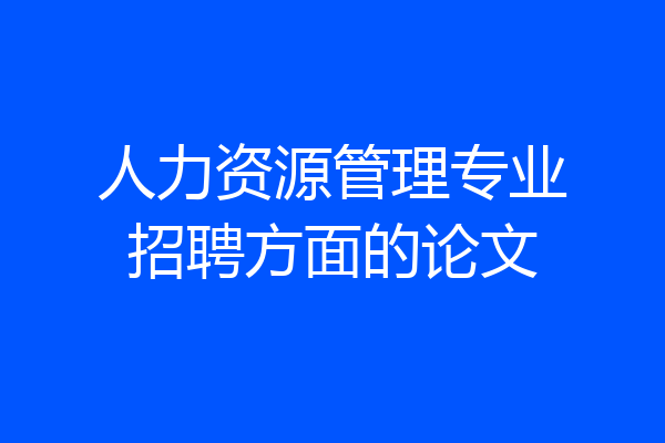 人力资源管理专业招聘方面的论文