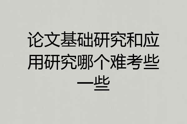 论文基础研究和应用研究哪个难考些一些