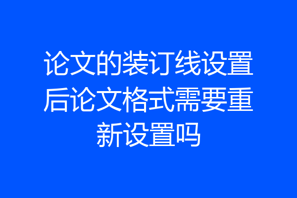 论文的装订线设置后论文格式需要重新设置吗