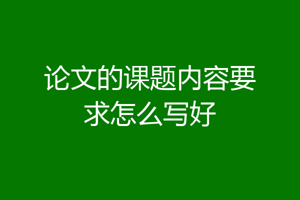 论文的课题内容要求怎么写好