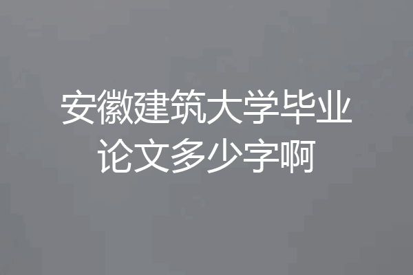 安徽建筑大学毕业论文多少字啊