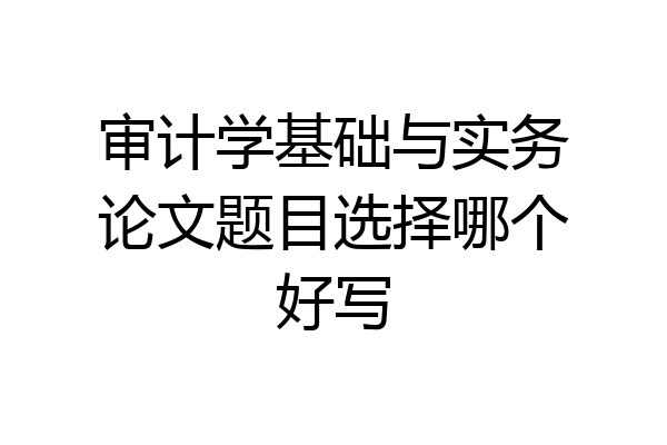 审计学基础与实务论文题目选择哪个好写