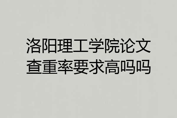 洛阳理工学院论文查重率要求高吗吗