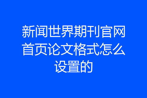 新闻世界期刊官网首页论文格式怎么设置的