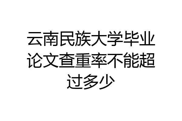 云南民族大学毕业论文查重率不能超过多少