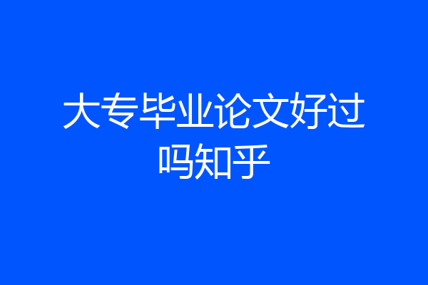 大专毕业论文好过吗知乎