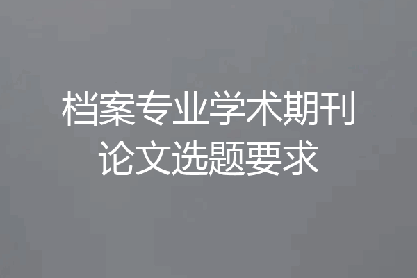 档案专业学术期刊论文选题要求
