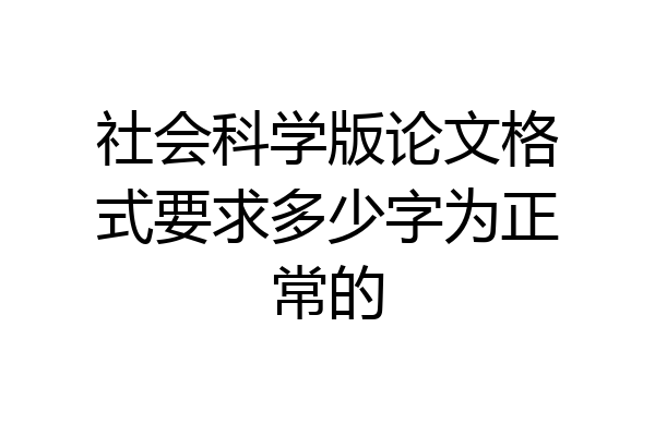 社会科学版论文格式要求多少字为正常的