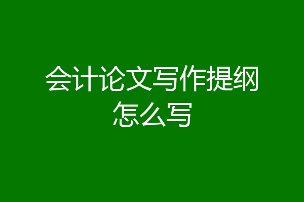 会计论文写作提纲怎么写