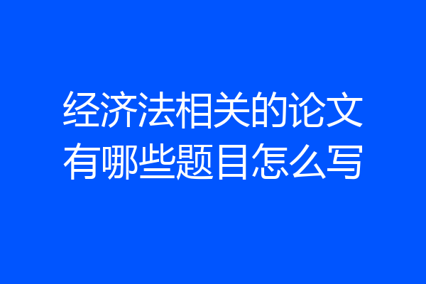 经济法相关的论文有哪些题目怎么写