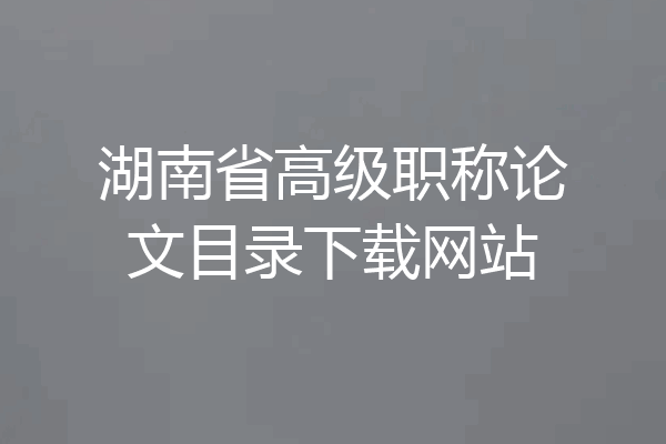 湖南省高级职称论文目录下载网站