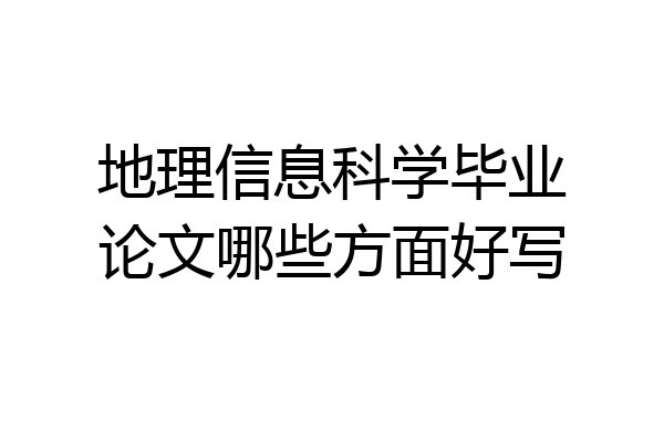 地理信息科学毕业论文哪些方面好写