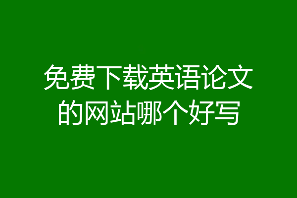 免费下载英语论文的网站哪个好写